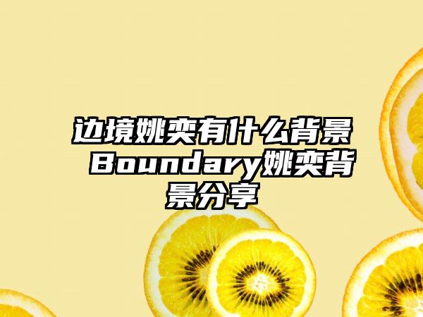 边境姚奕有什么背景 Boundary姚奕背景分享