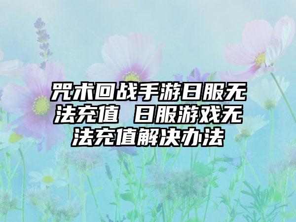 咒术回战手游日服无法充值 日服游戏无法充值解决办法