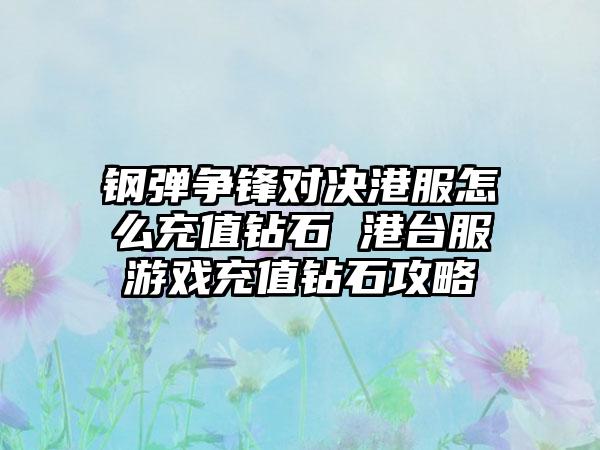 钢弹争锋对决港服怎么充值钻石 港台服游戏充值钻石攻略