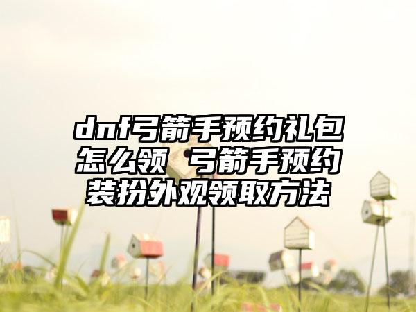 dnf弓箭手预约礼包怎么领 弓箭手预约装扮外观领取方法