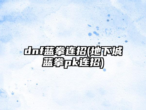 dnf蓝拳连招(地下城蓝拳pk连招)