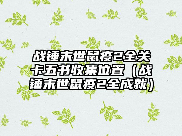 战锤末世鼠疫2全关卡五书收集位置（战锤末世鼠疫2全成就）