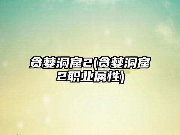 贪婪洞窟2(贪婪洞窟2职业属性)