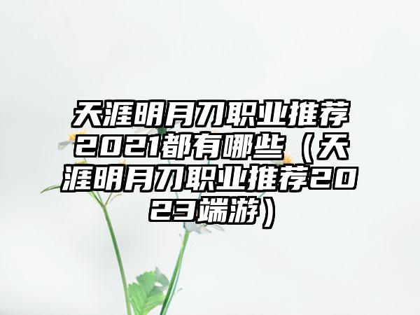天涯明月刀职业推荐2021都有哪些（天涯明月刀职业推荐2023端游）