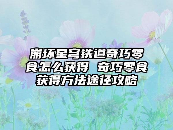 崩坏星穹铁道奇巧零食怎么获得 奇巧零食获得方法途径攻略