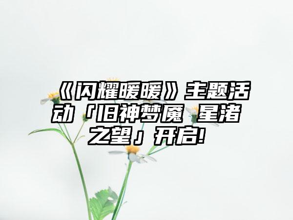 《闪耀暖暖》主题活动「旧神梦魇 星渚之望」开启!