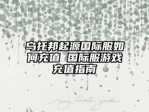 乌托邦起源国际服如何充值 国际服游戏充值指南