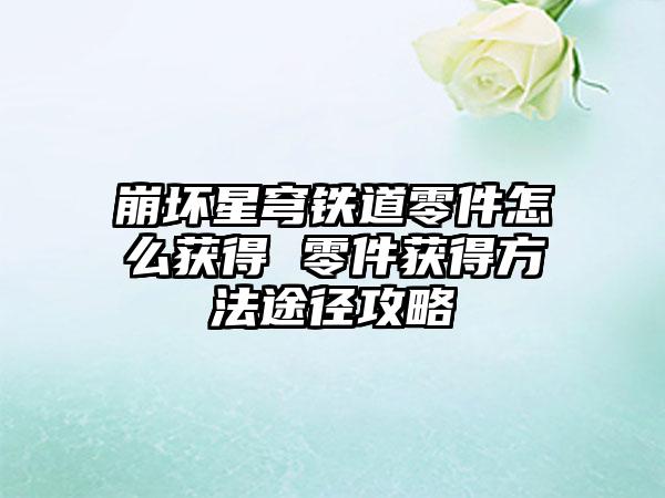 崩坏星穹铁道零件怎么获得 零件获得方法途径攻略