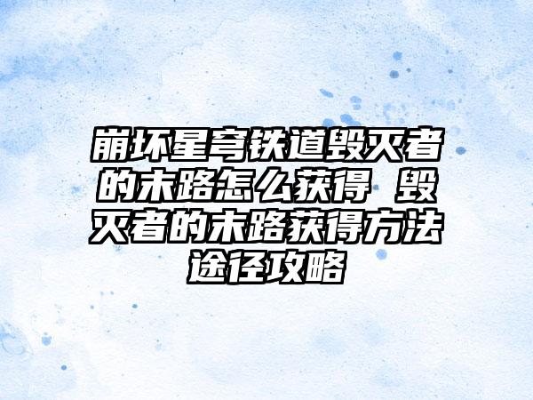 崩坏星穹铁道毁灭者的末路怎么获得 毁灭者的末路获得方法途径攻略