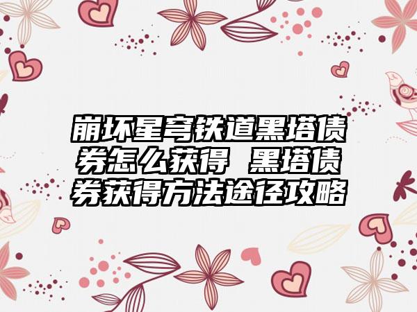 崩坏星穹铁道黑塔债券怎么获得 黑塔债券获得方法途径攻略