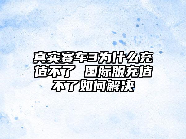 真实赛车3为什么充值不了 国际服充值不了如何解决