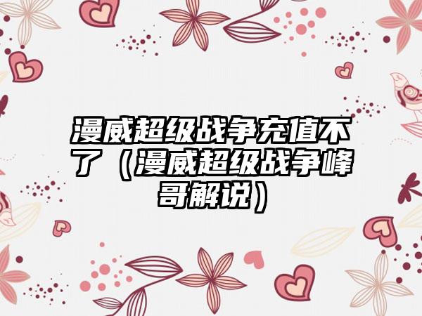 漫威超级战争充值不了（漫威超级战争峰哥解说）