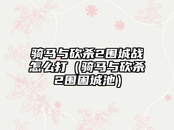 骑马与砍杀2围城战怎么打（骑马与砍杀2围困城池）