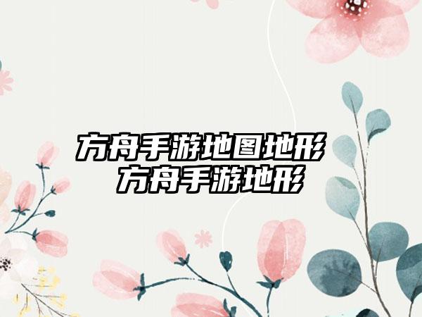 方舟手游地图地形 方舟手游地形