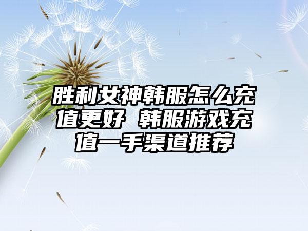 胜利女神韩服怎么充值更好 韩服游戏充值一手渠道推荐