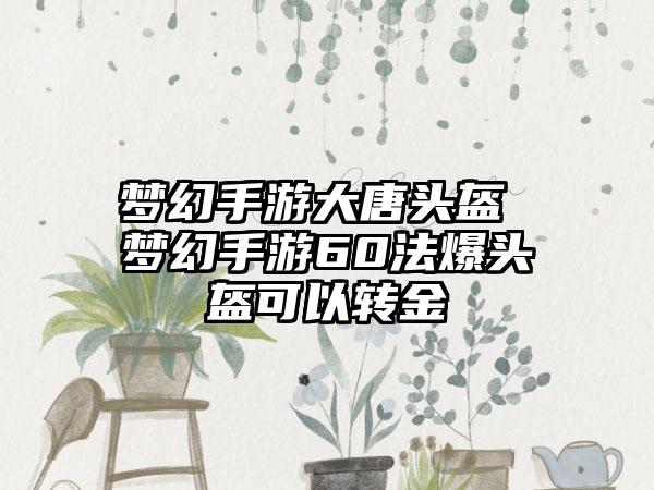 梦幻手游大唐头盔 梦幻手游60法爆头盔可以转金