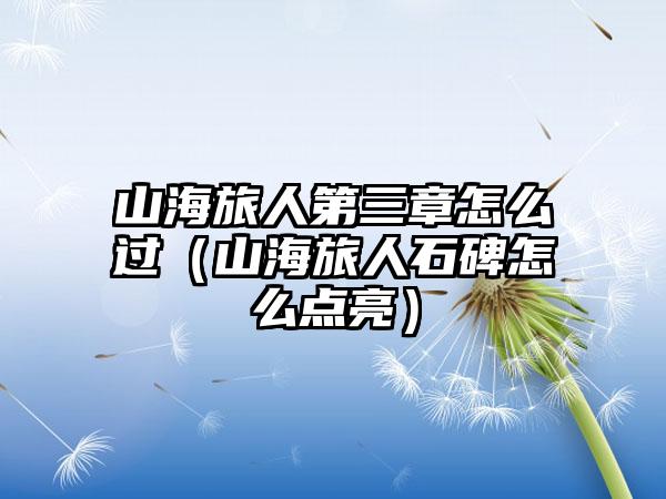 山海旅人第三章怎么过（山海旅人石碑怎么点亮）