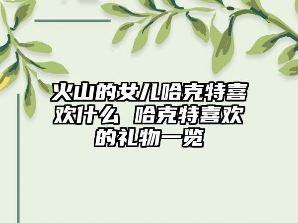 火山的女儿哈克特喜欢什么 哈克特喜欢的礼物一览