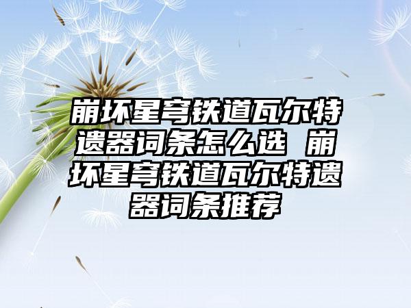 崩坏星穹铁道瓦尔特遗器词条怎么选 崩坏星穹铁道瓦尔特遗器词条推荐