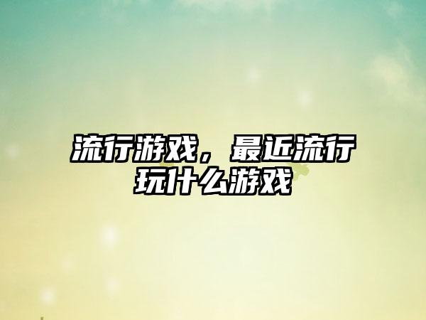 流行游戏，最近流行玩什么游戏