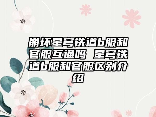 崩坏星穹铁道b服和官服互通吗 星穹铁道b服和官服区别介绍