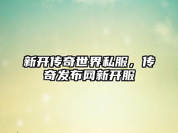 新开传奇世界私服，传奇发布网新开服