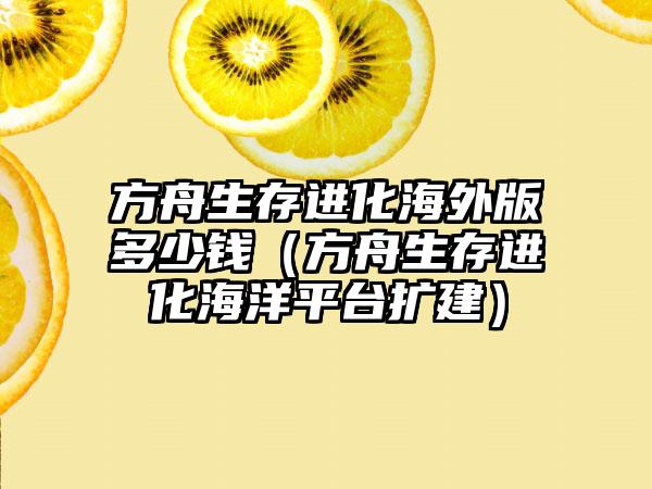 方舟生存进化海外版多少钱（方舟生存进化海洋平台扩建）