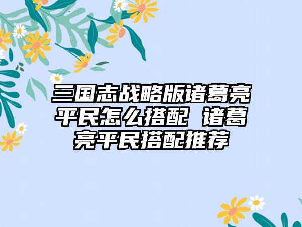 三国志战略版诸葛亮平民怎么搭配 诸葛亮平民搭配推荐