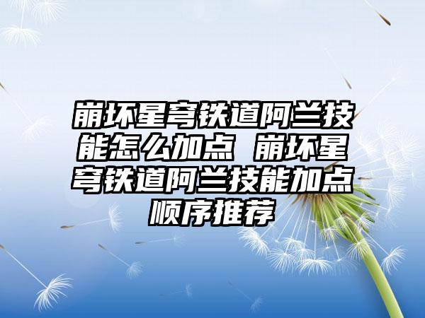 崩坏星穹铁道阿兰技能怎么加点 崩坏星穹铁道阿兰技能加点顺序推荐