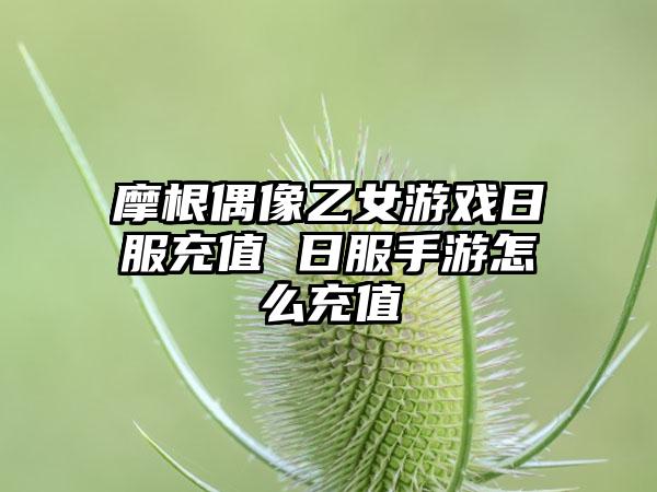 摩根偶像乙女游戏日服充值 日服手游怎么充值