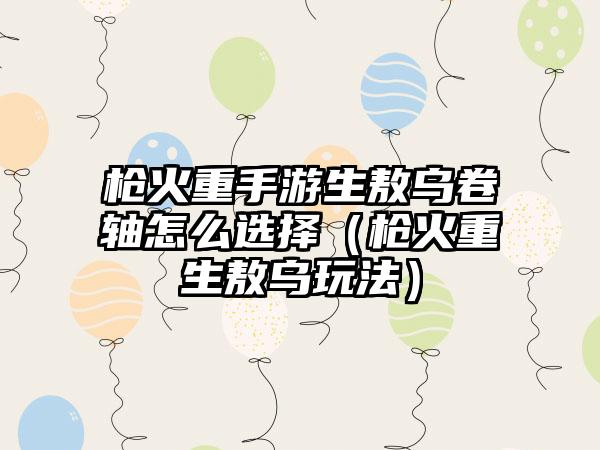 枪火重手游生敖乌卷轴怎么选择（枪火重生敖乌玩法）