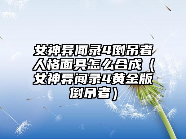 女神异闻录4倒吊者人格面具怎么合成（女神异闻录4黄金版倒吊者）