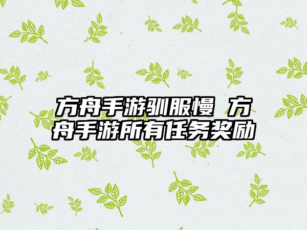 方舟手游驯服慢 方舟手游所有任务奖励