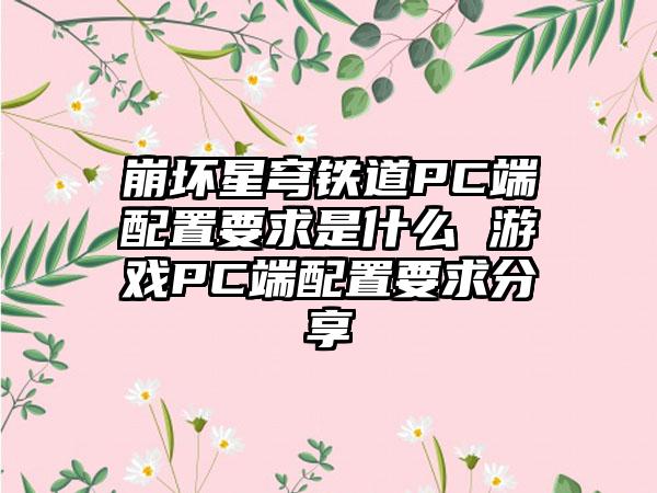 崩坏星穹铁道PC端配置要求是什么 游戏PC端配置要求分享