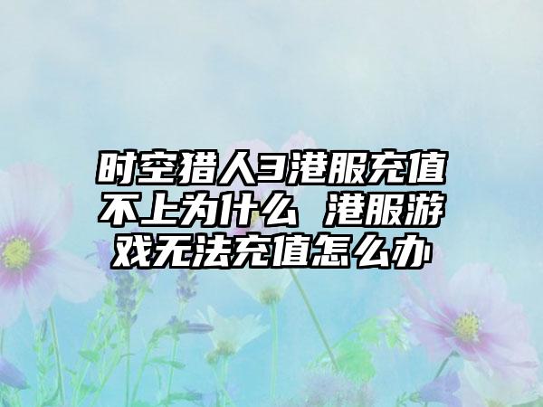 时空猎人3港服充值不上为什么 港服游戏无法充值怎么办