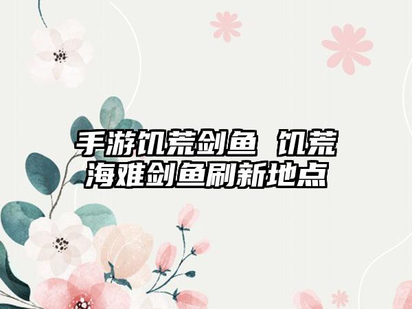 手游饥荒剑鱼 饥荒海难剑鱼刷新地点