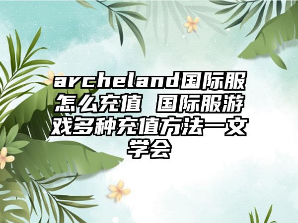 archeland国际服怎么充值 国际服游戏多种充值方法一文学会