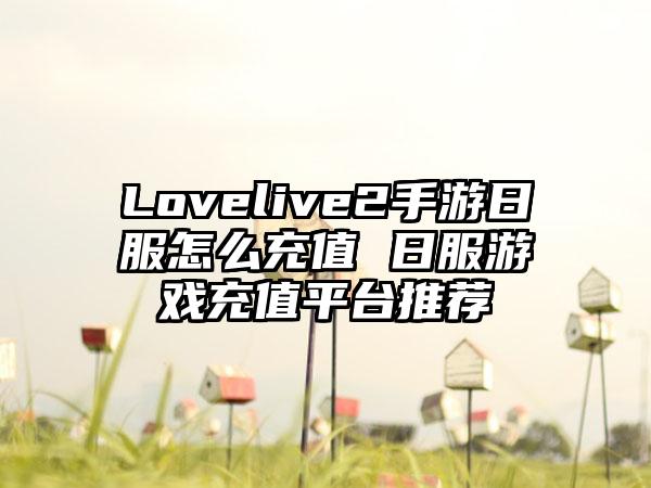 Lovelive2手游日服怎么充值 日服游戏充值平台推荐