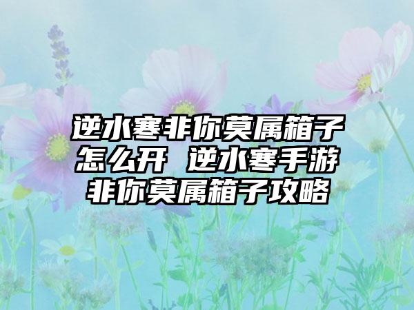 逆水寒非你莫属箱子怎么开 逆水寒手游非你莫属箱子攻略