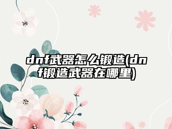 dnf武器怎么锻造(dnf锻造武器在哪里)