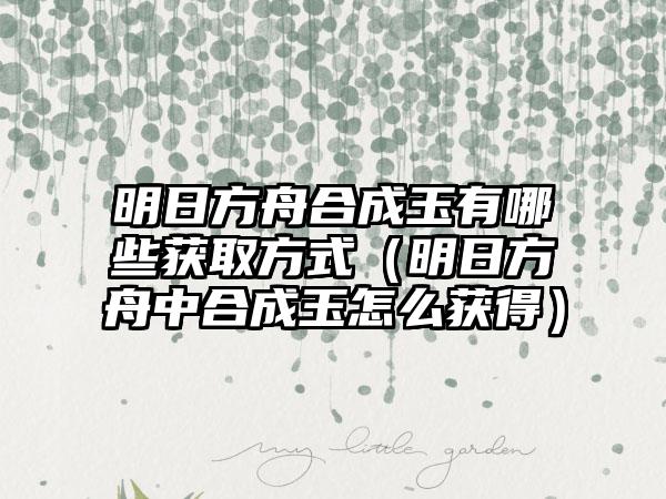 明日方舟合成玉有哪些获取方式（明日方舟中合成玉怎么获得）