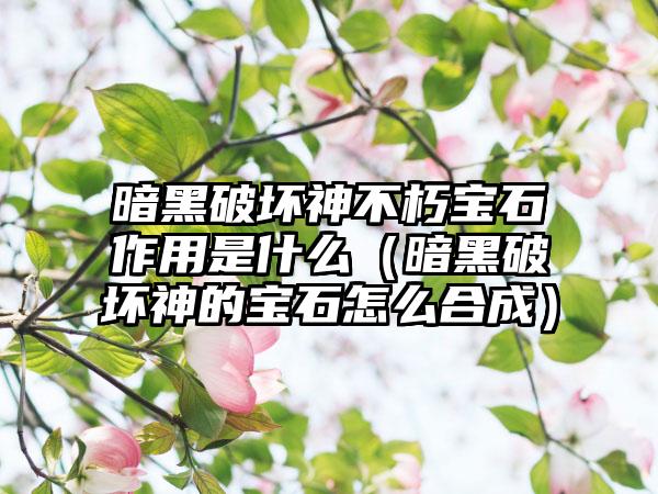 暗黑破坏神不朽宝石作用是什么（暗黑破坏神的宝石怎么合成）