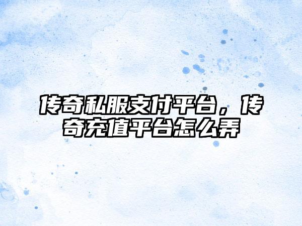 传奇私服支付平台，传奇充值平台怎么弄