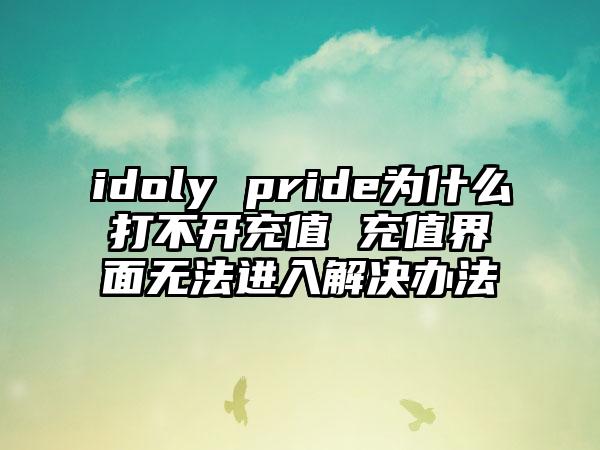 idoly pride为什么打不开充值 充值界面无法进入解决办法