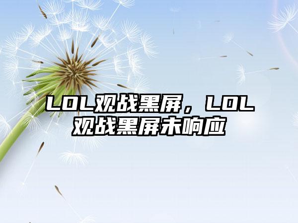 LOL观战黑屏，LOL观战黑屏未响应