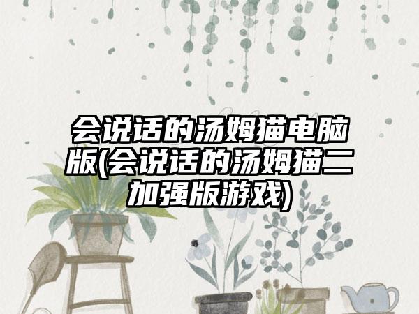 会说话的汤姆猫电脑版(会说话的汤姆猫二加强版游戏)