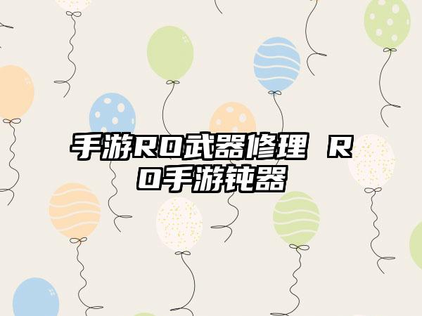 手游RO武器修理 RO手游钝器