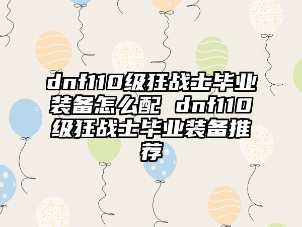 dnf110级狂战士毕业装备怎么配 dnf110级狂战士毕业装备推荐