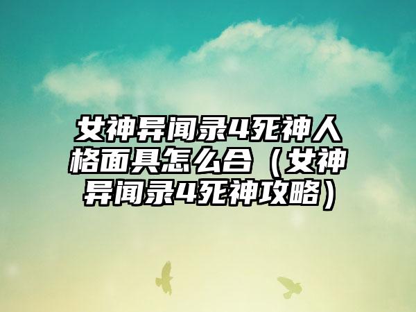 女神异闻录4死神人格面具怎么合（女神异闻录4死神攻略）