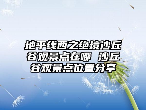 地平线西之绝境沙丘谷观景点在哪 沙丘谷观景点位置分享